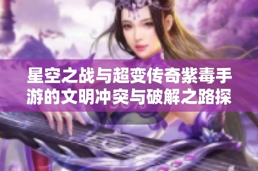 星空之战与超变传奇紫毒手游的文明冲突与破解之路探索