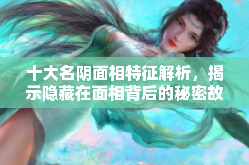 十大名阴面相特征解析，揭示隐藏在面相背后的秘密故事