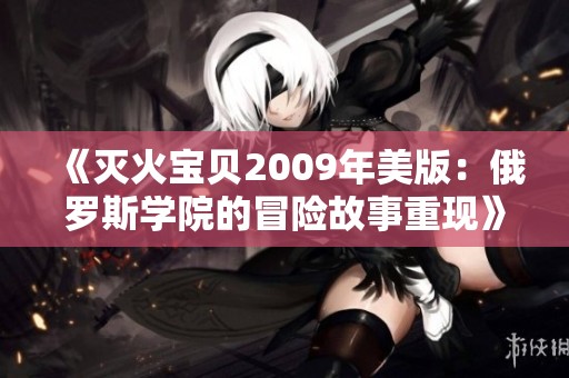 《灭火宝贝2009年美版：俄罗斯学院的冒险故事重现》