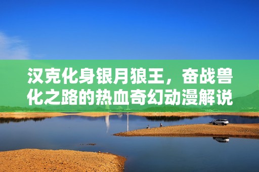 汉克化身银月狼王，奋战兽化之路的热血奇幻动漫解说