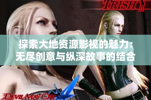 探索大地资源影视的魅力：无尽创意与纵深故事的结合