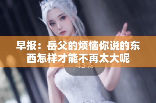 早报：岳父的烦恼你说的东西怎样才能不再太大呢