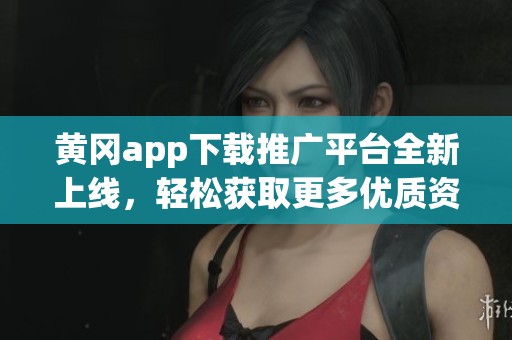 黄冈app下载推广平台全新上线，轻松获取更多优质资源