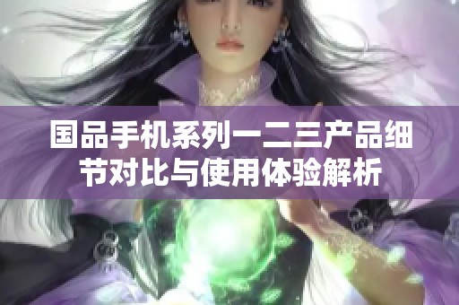 国品手机系列一二三产品细节对比与使用体验解析