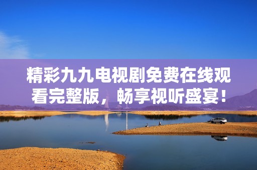 精彩九九电视剧免费在线观看完整版，畅享视听盛宴！