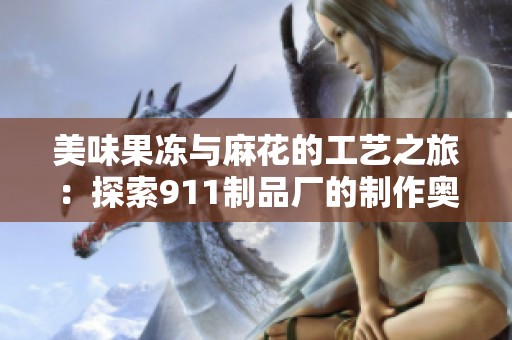 美味果冻与麻花的工艺之旅：探索911制品厂的制作奥秘