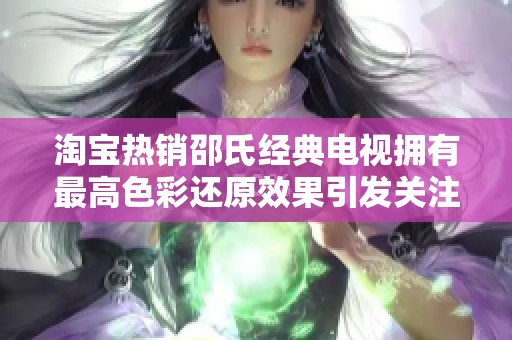 淘宝热销邵氏经典电视拥有最高色彩还原效果引发关注