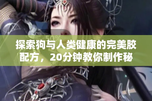 探索狗与人类健康的完美胶配方，20分钟教你制作秘籍