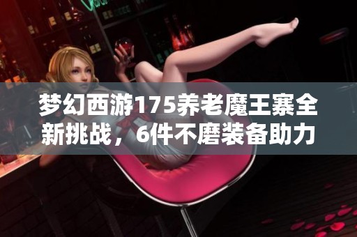 梦幻西游175养老魔王寨全新挑战，6件不磨装备助力高难度任务