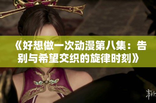 《好想做一次动漫第八集：告别与希望交织的旋律时刻》