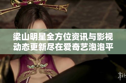 梁山明星全方位资讯与影视动态更新尽在爱奇艺泡泡平台