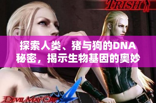 探索人类、猪与狗的DNA秘密，揭示生物基因的奥妙与联系