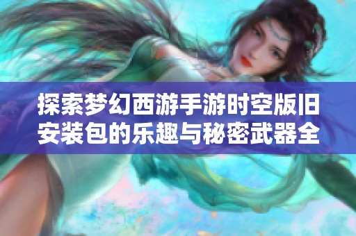 探索梦幻西游手游时空版旧安装包的乐趣与秘密武器全揭秘