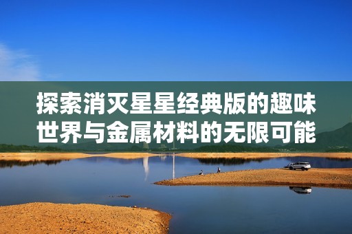 探索消灭星星经典版的趣味世界与金属材料的无限可能