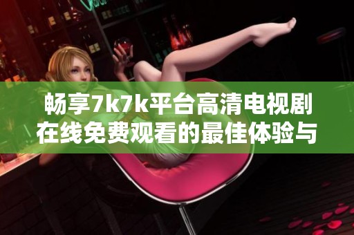 畅享7k7k平台高清电视剧在线免费观看的最佳体验与推荐