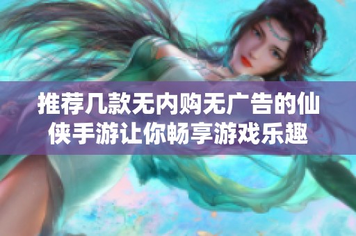 推荐几款无内购无广告的仙侠手游让你畅享游戏乐趣