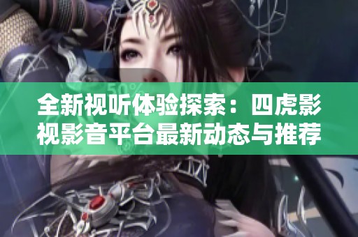 全新视听体验探索：四虎影视影音平台最新动态与推荐