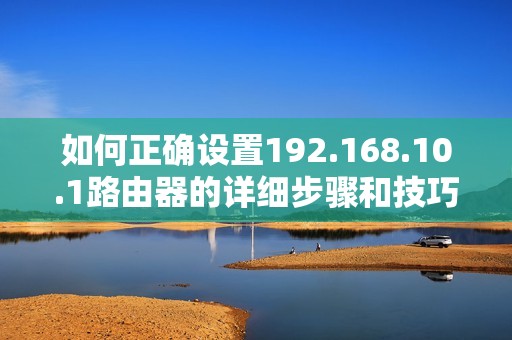 如何正确设置192.168.10.1路由器的详细步骤和技巧
