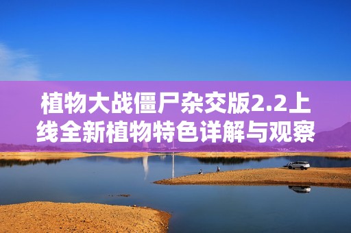 植物大战僵尸杂交版2.2上线全新植物特色详解与观察