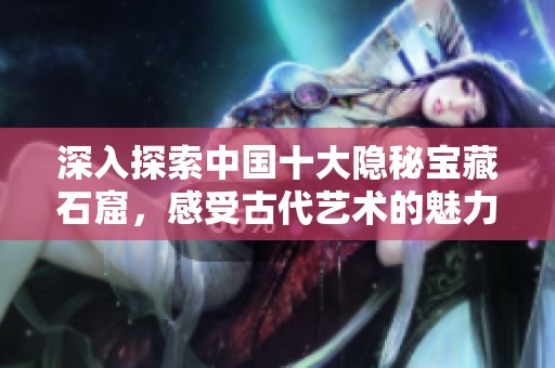 深入探索中国十大隐秘宝藏石窟，感受古代艺术的魅力与神秘
