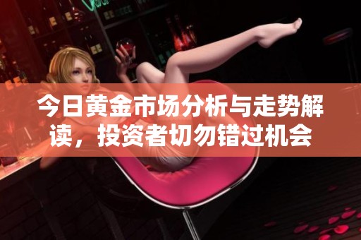 今日黄金市场分析与走势解读，投资者切勿错过机会