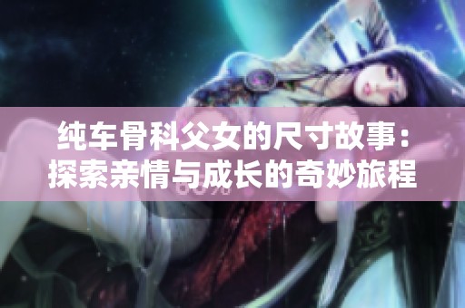 纯车骨科父女的尺寸故事：探索亲情与成长的奇妙旅程