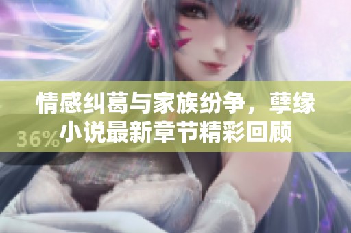 情感纠葛与家族纷争，孽缘小说最新章节精彩回顾
