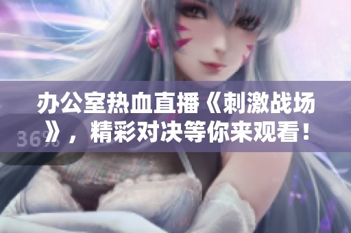 办公室热血直播《刺激战场》，精彩对决等你来观看！