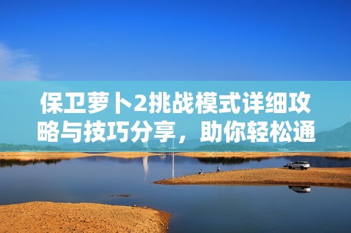 保卫萝卜2挑战模式详细攻略与技巧分享，助你轻松通关