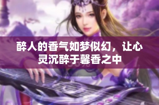 醉人的香气如梦似幻，让心灵沉醉于馨香之中