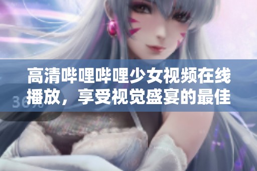 高清哔哩哔哩少女视频在线播放，享受视觉盛宴的最佳选择