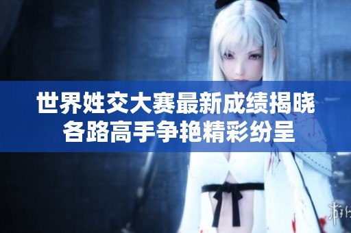 世界姓交大赛最新成绩揭晓 各路高手争艳精彩纷呈