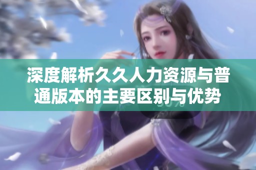 深度解析久久人力资源与普通版本的主要区别与优势