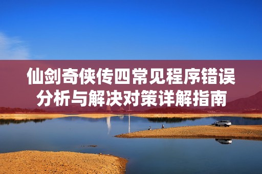 仙剑奇侠传四常见程序错误分析与解决对策详解指南