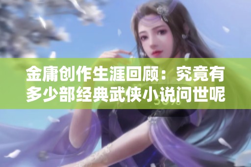 金庸创作生涯回顾：究竟有多少部经典武侠小说问世呢