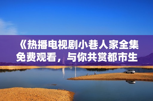 《热播电视剧小巷人家全集免费观看，与你共赏都市生活百态》