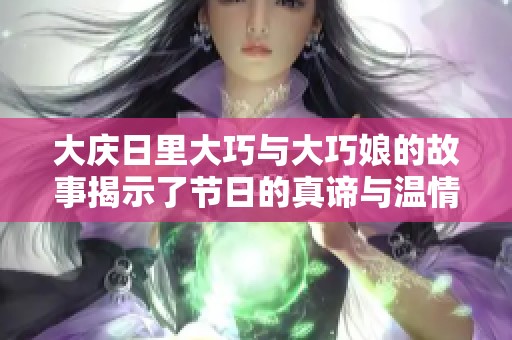 大庆日里大巧与大巧娘的故事揭示了节日的真谛与温情