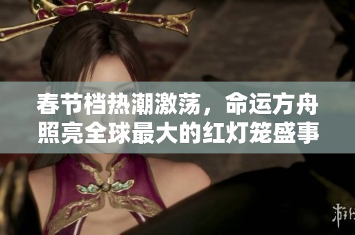 春节档热潮激荡，命运方舟照亮全球最大的红灯笼盛事
