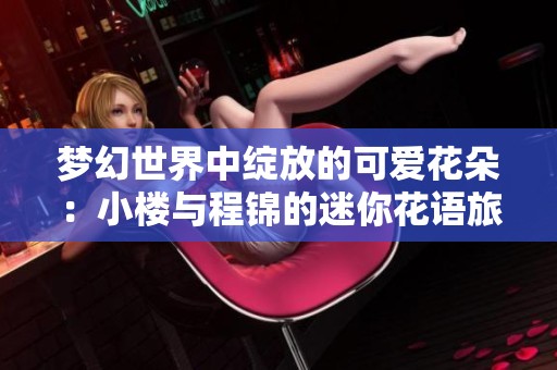 梦幻世界中绽放的可爱花朵：小楼与程锦的迷你花语旅程