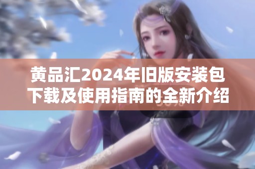 黄品汇2024年旧版安装包下载及使用指南的全新介绍