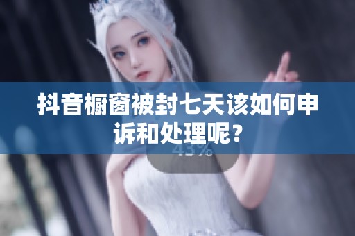 抖音橱窗被封七天该如何申诉和处理呢？