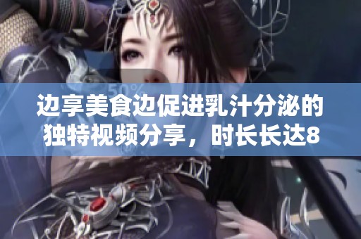 边享美食边促进乳汁分泌的独特视频分享，时长长达80分钟