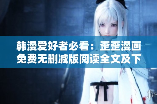 韩漫爱好者必看：歪歪漫画免费无删减版阅读全文及下载指南