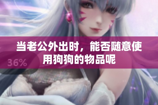 当老公外出时，能否随意使用狗狗的物品呢