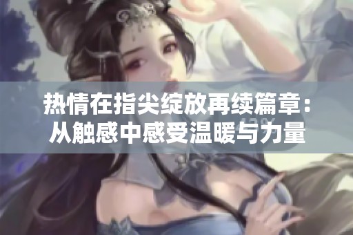 热情在指尖绽放再续篇章：从触感中感受温暖与力量