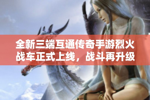 全新三端互通传奇手游烈火战车正式上线，战斗再升级！