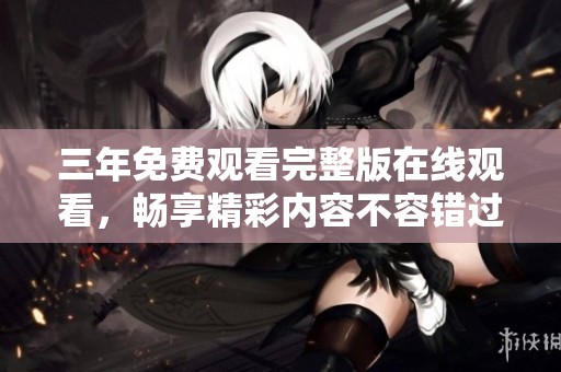 三年免费观看完整版在线观看，畅享精彩内容不容错过
