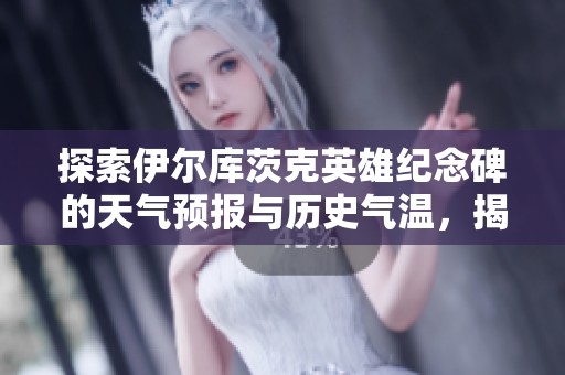 探索伊尔库茨克英雄纪念碑的天气预报与历史气温，揭开旅游秘境的面纱