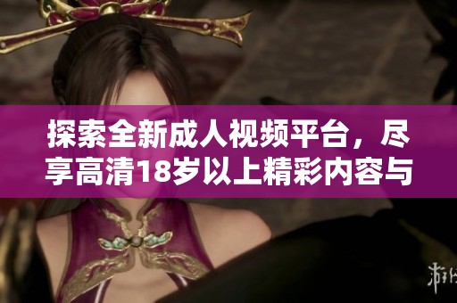 探索全新成人视频平台，尽享高清18岁以上精彩内容与体验