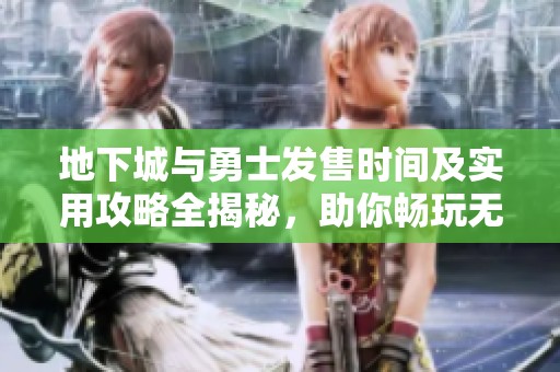 地下城与勇士发售时间及实用攻略全揭秘，助你畅玩无阻